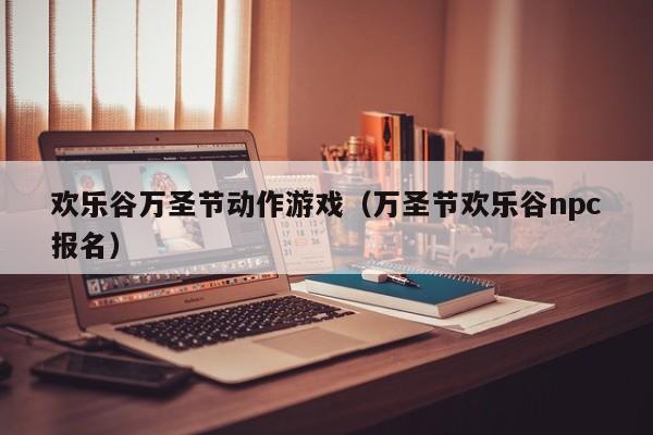 欢乐谷万圣节动作游戏（万圣节欢乐谷npc报名）