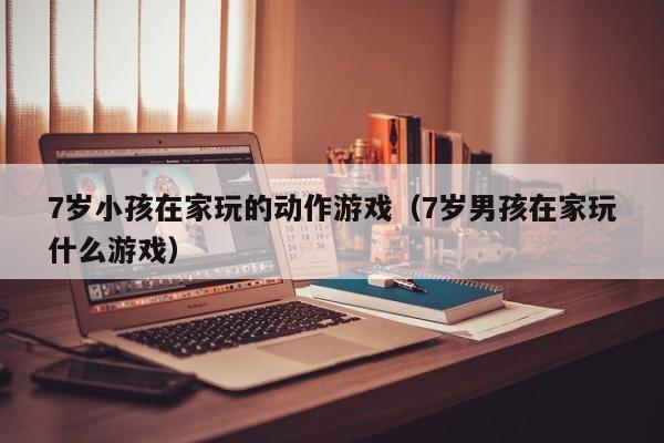 7岁小孩在家玩的动作游戏（7岁男孩在家玩什么游戏）