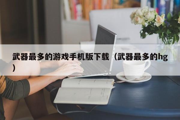 武器最多的游戏手机版下载(武器最多的hg)