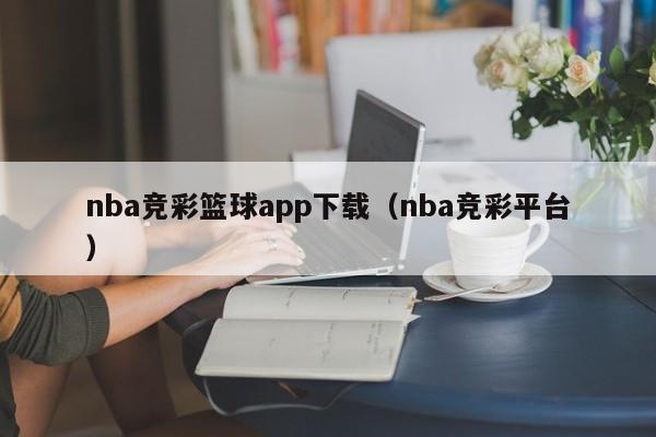nba竞彩篮球app下载(nba竞彩平台)