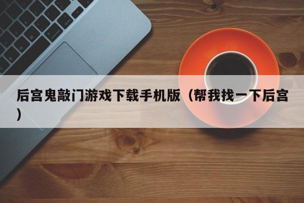 后宫鬼敲门游戏下载手机版(帮我找一下后宫)