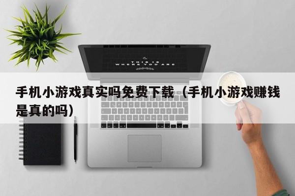 手机小游戏真实吗免费下载（手机小游戏赚钱是真的吗）
