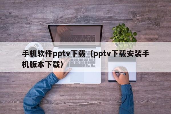 手机软件pptv下载(pptv下载安装手机版本下载)