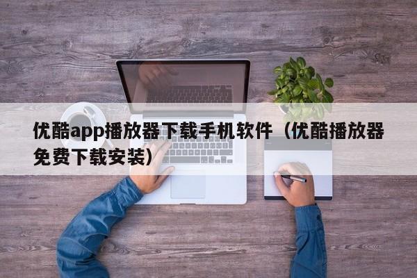 优酷app播放器下载手机软件(优酷播放器免费下载安装)