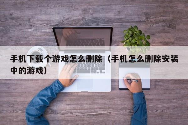 手机下载个游戏怎么删除（手机怎么删除安装中的游戏）