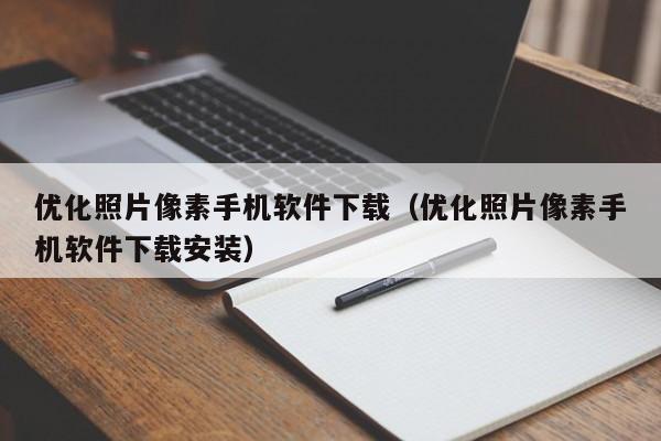 优化照片像素手机软件下载(优化照片像素手机软件下载安装)