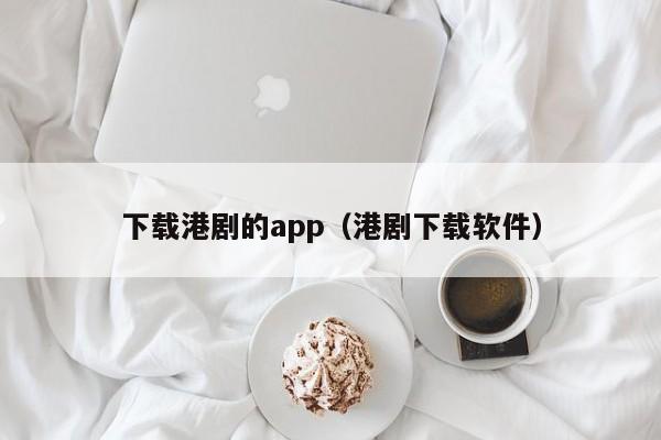 下载港剧的app(港剧下载软件)