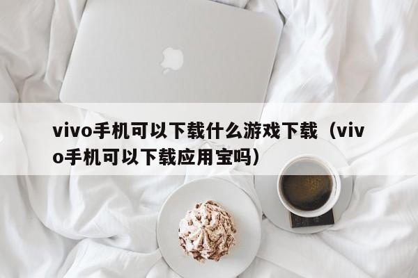 vivo手机可以下载什么游戏下载(vivo手机可以下载应用宝吗)