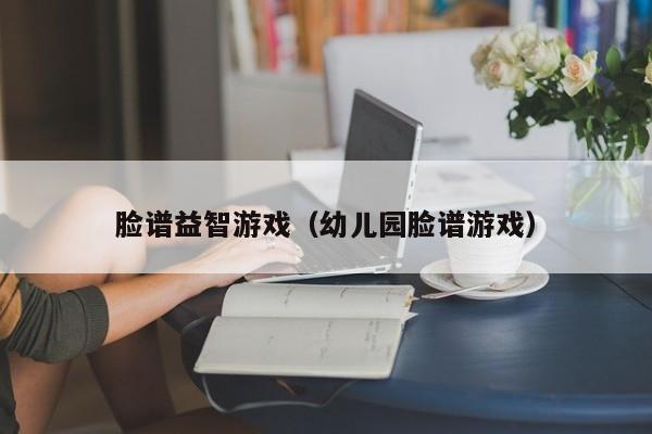 脸谱益智游戏(幼儿园脸谱游戏)