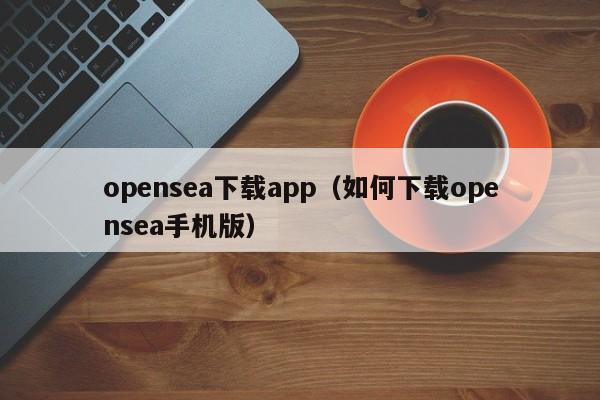 opensea下载app(如何下载opensea手机版)