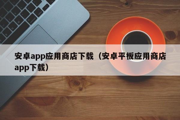安卓app应用商店下载（安卓平板应用商店app下载）