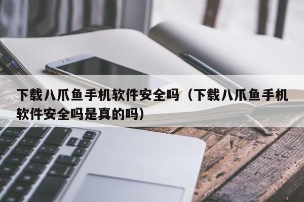 下载八爪鱼手机软件安全吗(下载八爪鱼手机软件安全吗是真的吗)
