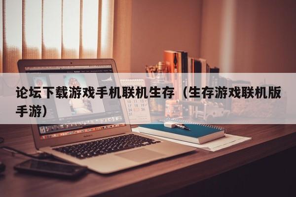 论坛下载游戏手机联机生存(生存游戏联机版手游)