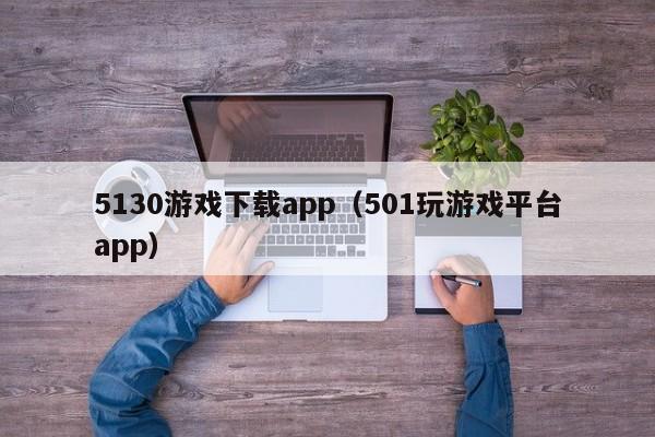 5130游戏下载app(501玩游戏平台app)