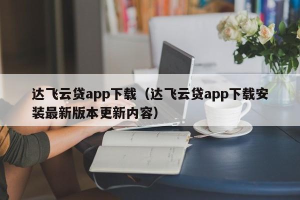 达飞云贷app下载(达飞云贷app下载安装最新版本更新内容)