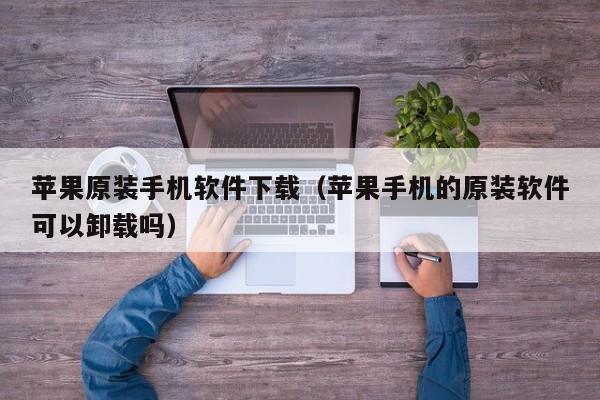苹果原装手机软件下载(苹果手机的原装软件可以卸载吗)