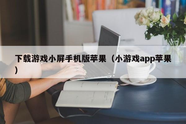 下载游戏小屏手机版苹果（小游戏app苹果）