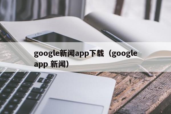 google新闻app下载（googleapp 新闻）