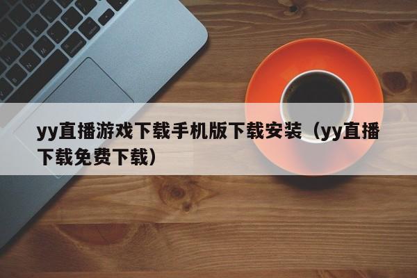 yy直播游戏下载手机版下载安装（yy直播下载免费下载）