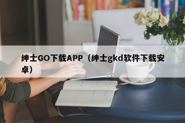 绅士GO下载APP（绅士gkd软件下载安卓）