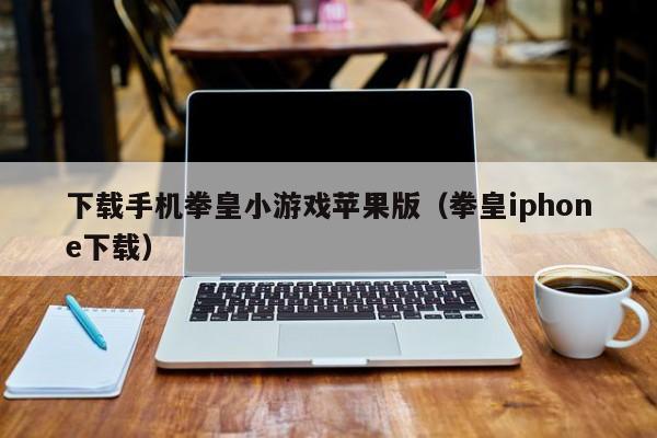 下载手机拳皇小游戏苹果版（拳皇iphone下载）