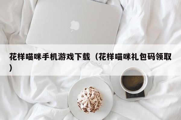 花样喵咪手机游戏下载（花样喵咪礼包码领取）