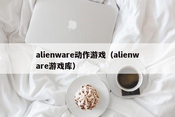 alienware动作游戏（alienware游戏库）