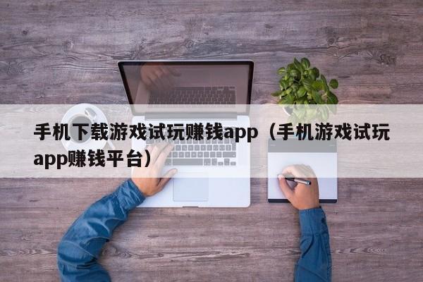 手机下载游戏试玩赚钱app（手机游戏试玩app赚钱平台）