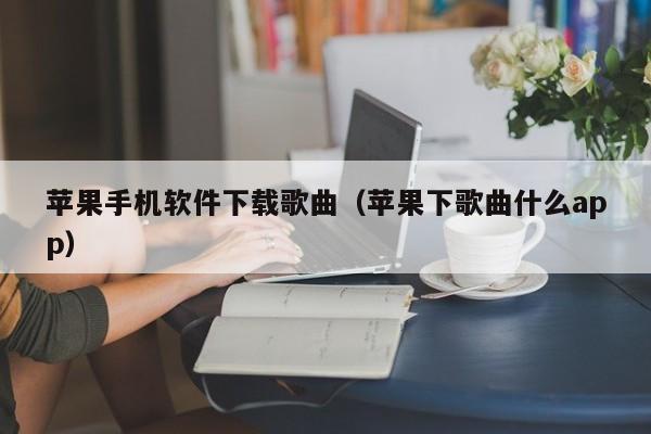 苹果手机软件下载歌曲(苹果下歌曲什么app)