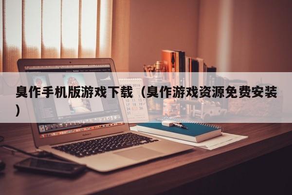 臭作手机版游戏下载（臭作游戏资源免费安装）