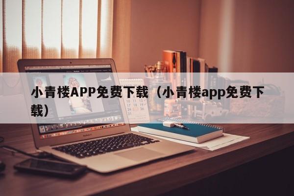 小青楼APP免费下载（小青楼app免费下载）