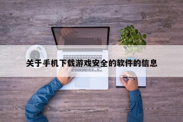 关于手机下载游戏安全的软件的信息