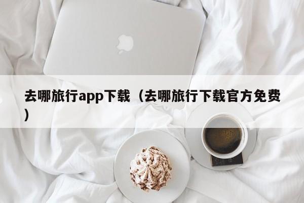 去哪旅行app下载(去哪旅行下载官方免费)