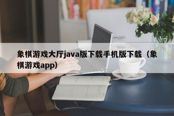 象棋游戏大厅java版下载手机版下载（象棋游戏app）