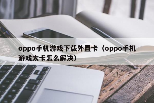 oppo手机游戏下载外置卡（oppo手机游戏太卡怎么解决）
