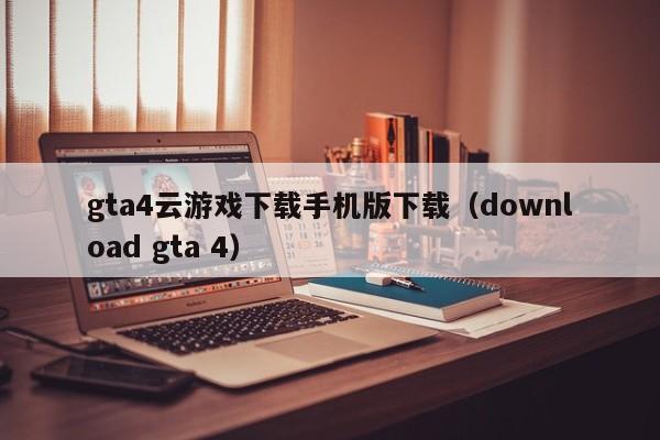 gta4云游戏下载手机版下载（download gta 4）