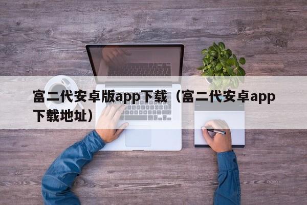富二代安卓版app下载（富二代安卓app下载地址）