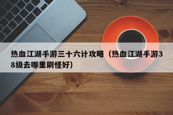 热血江湖手游三十六计攻略（热血江湖手游38级去哪里刷怪好）