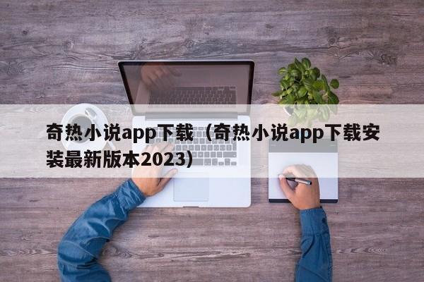 奇热小说app下载（奇热小说app下载安装最新版本2023）