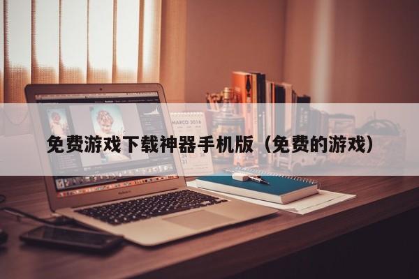 免费游戏下载神器手机版（免费的游戏）