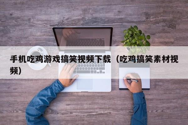 手机吃鸡游戏搞笑视频下载（吃鸡搞笑素材视频）