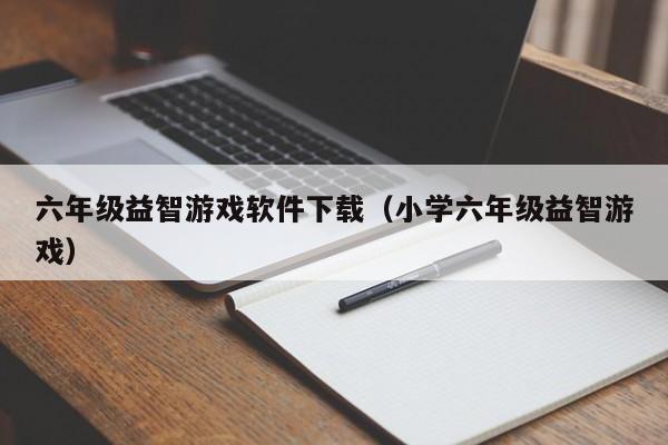 六年级益智游戏软件下载（小学六年级益智游戏）