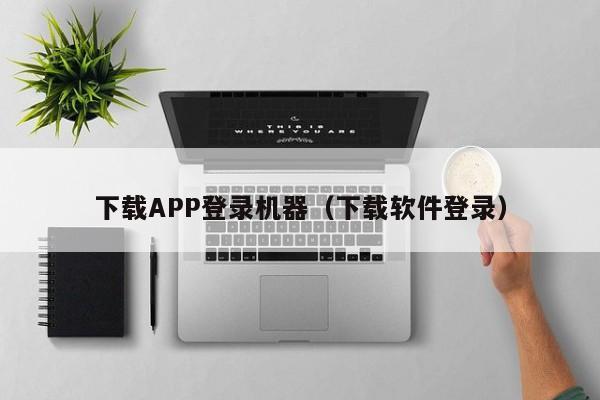 下载APP登录机器（下载软件登录）