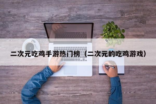 二次元吃鸡手游热门榜（二次元的吃鸡游戏）
