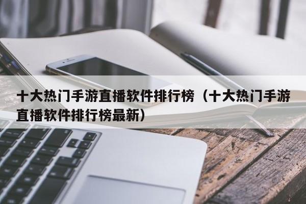 十大热门手游直播软件排行榜（十大热门手游直播软件排行榜最新）