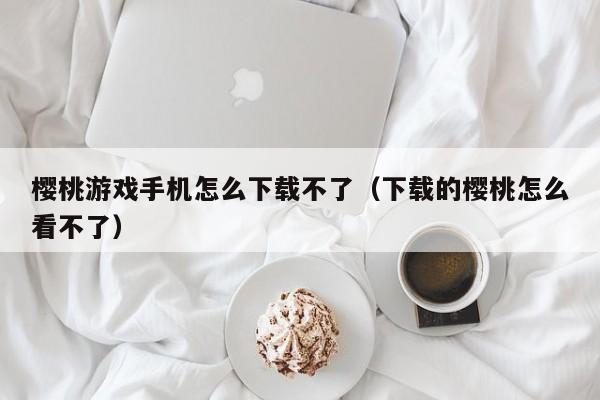 樱桃游戏手机怎么下载不了（下载的樱桃怎么看不了）