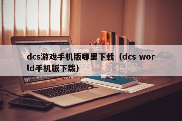 dcs游戏手机版哪里下载（dcs world手机版下载）