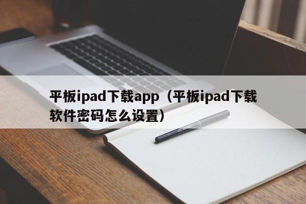 平板ipad下载app（平板ipad下载软件密码怎么设置）