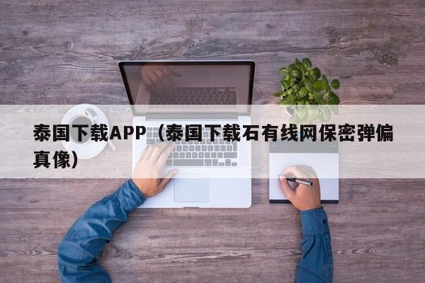 泰国下载APP（泰国下载石有线网保密弹偏真像）