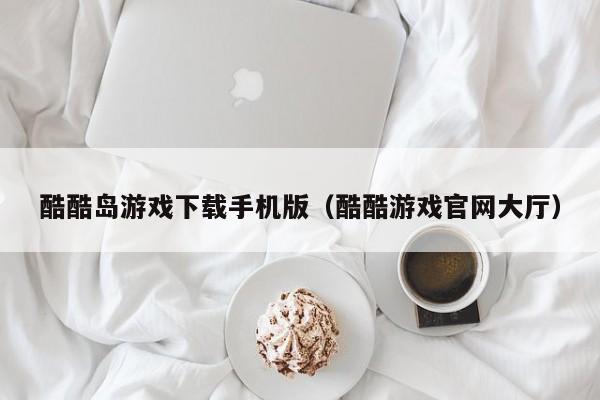 酷酷岛游戏下载手机版（酷酷游戏官网大厅）